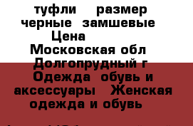 туфли 37 размер, черные, замшевые › Цена ­ 3 500 - Московская обл., Долгопрудный г. Одежда, обувь и аксессуары » Женская одежда и обувь   